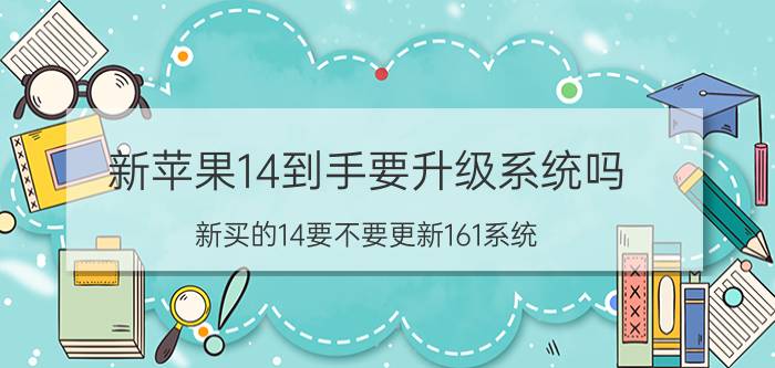 新苹果14到手要升级系统吗 新买的14要不要更新161系统？